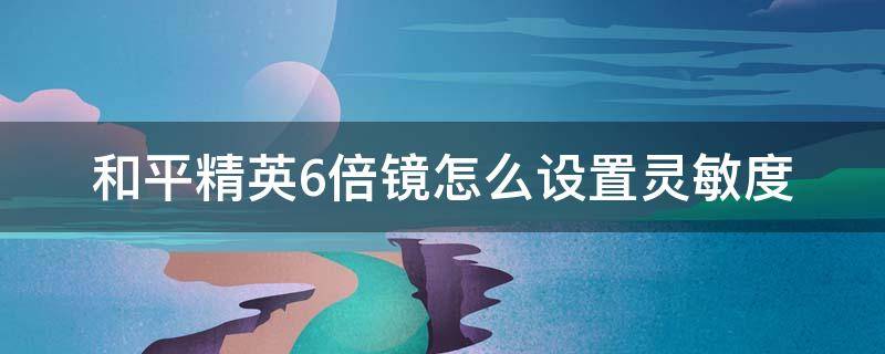 和平精英6倍镜怎么设置灵敏度 和平精英里面的六倍镜灵敏度怎么调