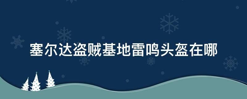 塞尔达盗贼基地雷鸣头盔在哪（塞尔达传说 偷雷鸣头盔 头盔在哪）