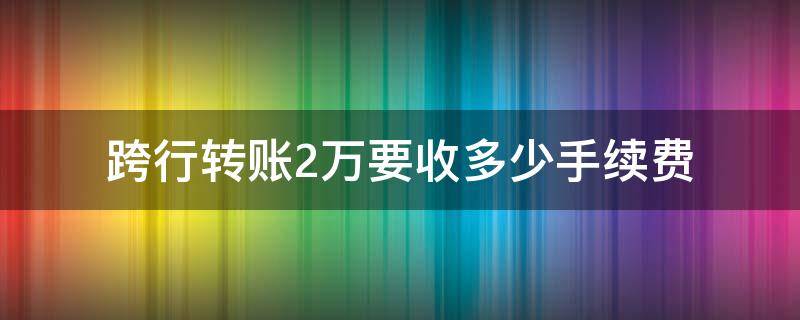 跨行转账2万要收多少手续费 两百万跨行转账要不要手续费