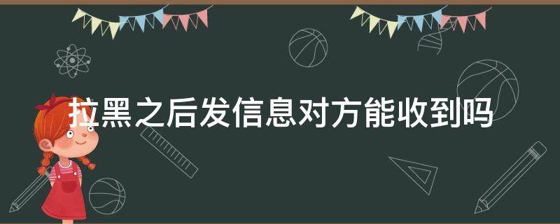 拉黑之后发信息对方能收到吗 被对方拉黑之后发信息对方能收到吗