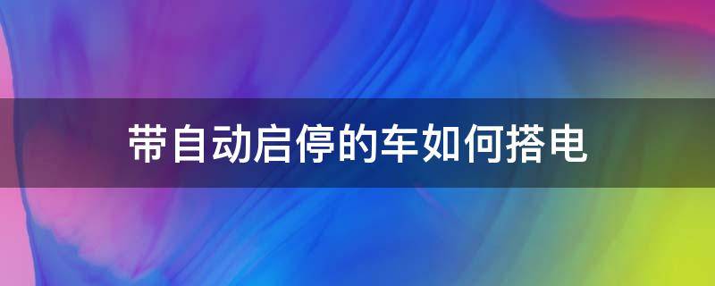 带自动启停的车如何搭电（自动启停的车搭电注意事项）