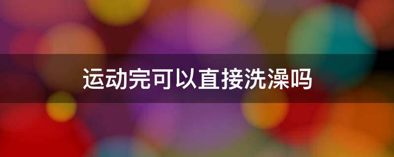 运动完可以直接洗澡吗（运动完可以直接洗澡吗宝宝突然咳一下呕一口）