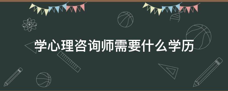 学心理咨询师需要什么学历（考心理咨询师需要具备什么学历）