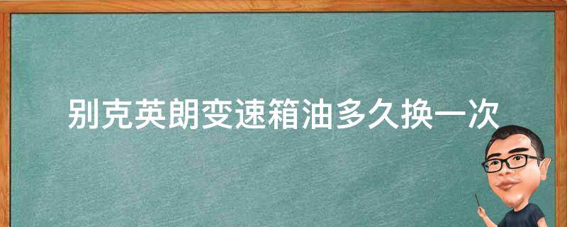 别克英朗变速箱油多久换一次（别克英朗变速箱油多久更换一次）