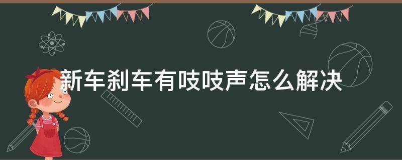 新车刹车有吱吱声怎么解决 新车刹车吱吱响怎么回事