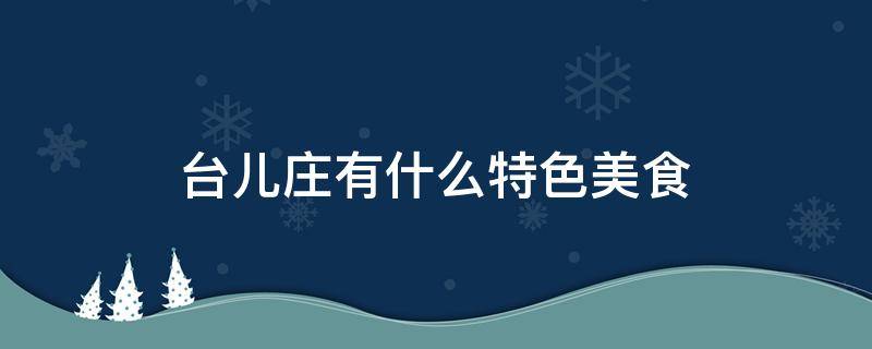 台儿庄有什么特色美食 台儿庄有什么特色美食和特产