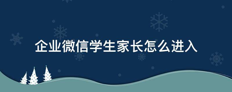 企业微信学生家长怎么进入 家长怎么进入学校企业微信号