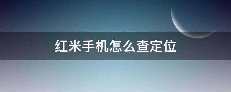 红米手机怎么查定位（红米手机如何查定位）