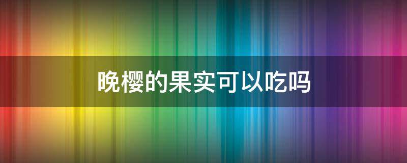 晚樱的果实可以吃吗（晚樱结果能不能吃）