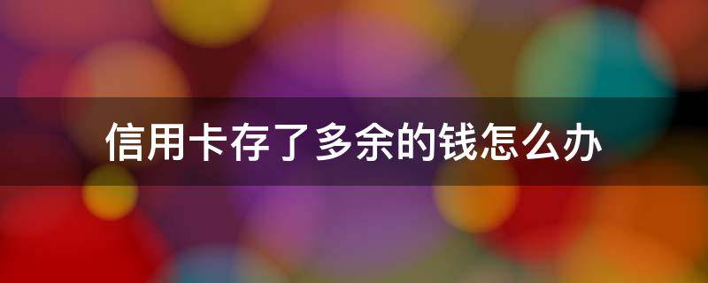 信用卡存了多余的钱怎么办 多余的钱可以存信用卡吗