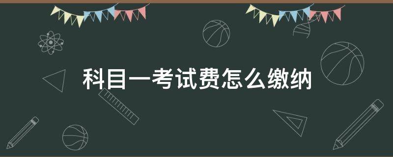 科目一考试费怎么缴纳（科目一怎样交考试费）