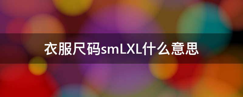 衣服尺码smLXL什么意思（衣服sml尺码是什么意思）