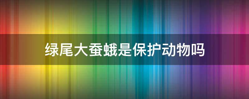 绿尾大蚕蛾是保护动物吗 绿尾大蚕蛾受保护吗