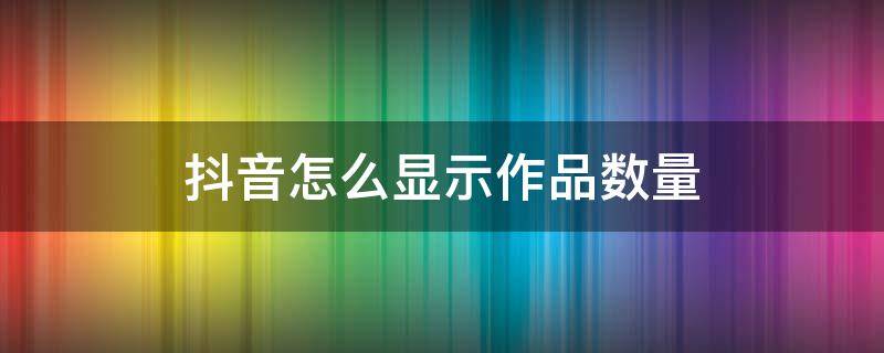 抖音怎么显示作品数量（抖音怎么显示作品数量opp）