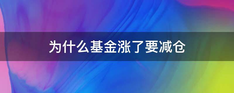 为什么基金涨了要减仓 基金涨了要减仓吗