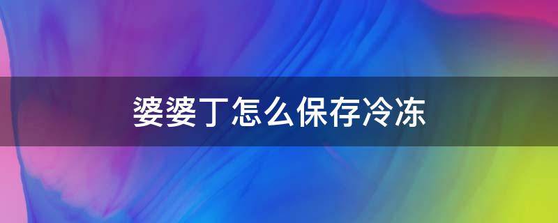 婆婆丁怎么保存冷冻 婆婆丁能冷冻保存吗