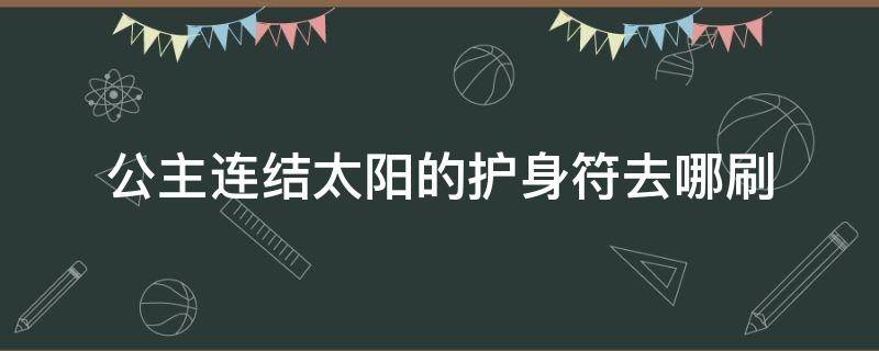 公主连结太阳的护身符去哪刷（太阳护身符在哪刷）