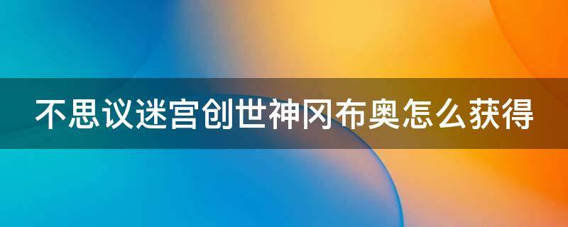 不思议迷宫创世神冈布奥怎么获得（不思议迷宫 创世神冈布奥）