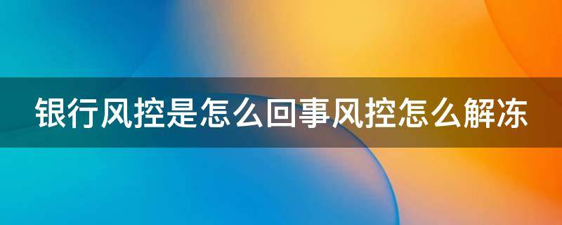 银行风控是怎么回事风控怎么解冻 银行风控冻结怎么处理