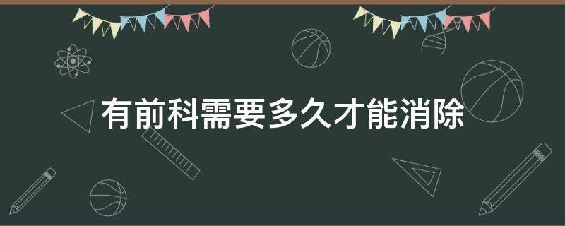 有前科需要多久才能消除 前科几年后会自动消除