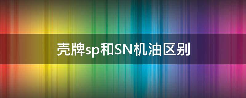 壳牌sp和SN机油区别 壳牌sp级机油使用感受