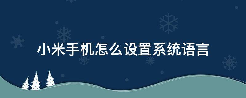 小米手机怎么设置系统语言 小米手机怎么设置系统语言为日语