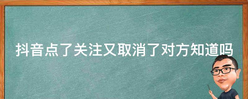 抖音点了关注又取消了对方知道吗（抖音点了关注又取消了能被发现吗）