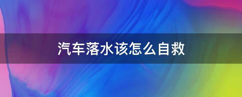 汽车落水该怎么自救（车辆如果落水我们应如何自救）