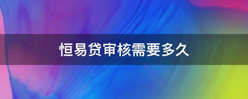 恒易贷审核需要多久（恒易贷审核需要多久一直审核中是不是拒了）