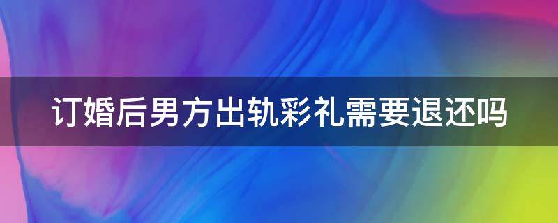 订婚后男方出轨彩礼需要退还吗 订婚后男方出轨彩礼需要退还吗