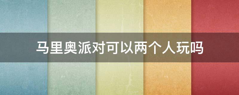 马里奥派对可以两个人玩吗 超级马里奥派对可以两个人玩吗