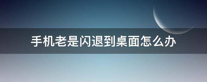 手机老是闪退到桌面怎么办（苹果手机老是闪退到桌面怎么办）