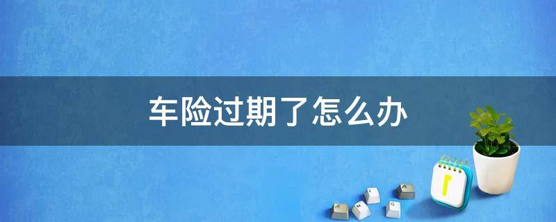 车险过期了怎么办 机动车保险过期了怎么办