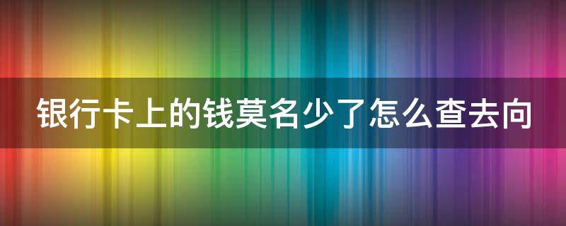 银行卡上的钱莫名少了怎么查去向 银行卡在自己手里 钱却被取走了