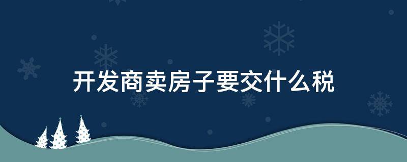 开发商卖房子要交什么税 开发商卖房子要交房产税吗