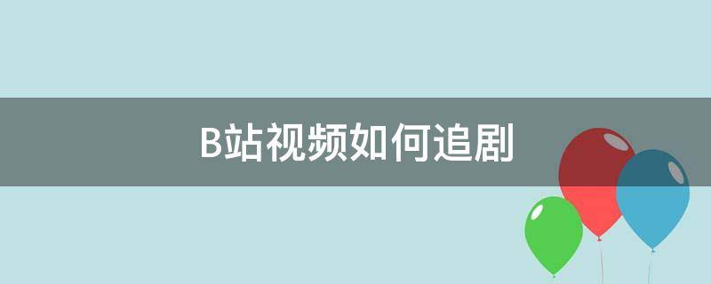 B站视频如何追剧 b站怎么追剧