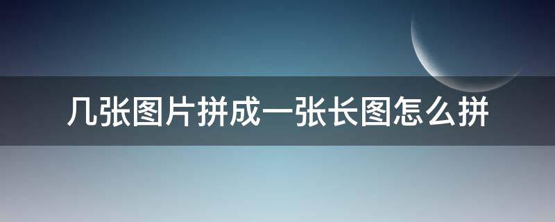 几张图片拼成一张长图怎么拼（怎么样把几张图片拼成一张长图）