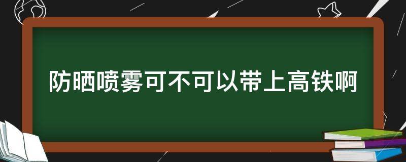 防晒喷雾可不可以带上高铁啊