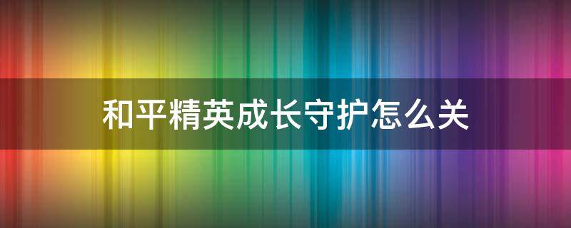 和平精英成长守护怎么关（和平精英关闭成长守护）