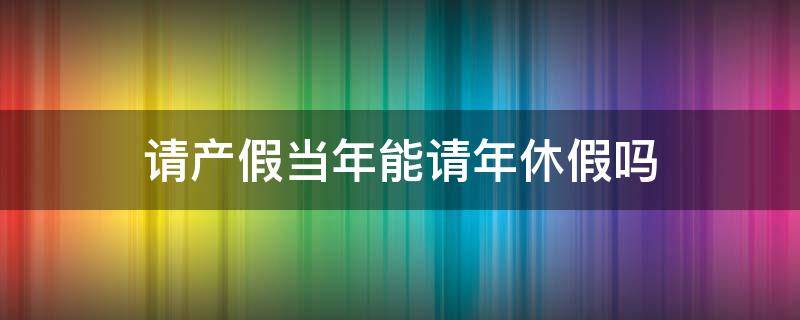 请产假当年能请年休假吗（请产假当年还有年休假吗）