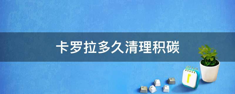 卡罗拉多久清理积碳 卡罗拉积碳严重吗