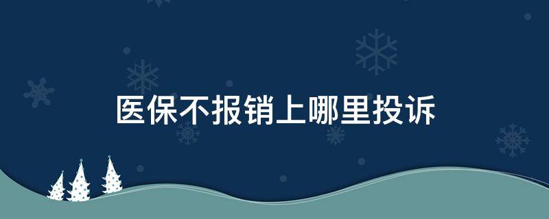 医保不报销上哪里投诉（医疗不报销怎么投诉）