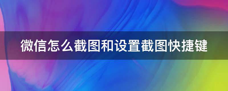 微信怎么截图和设置截图快捷键 微信怎么截图和设置截图快捷键区别