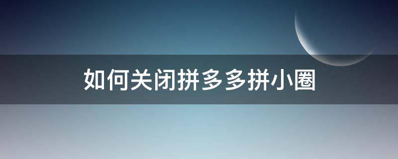 如何关闭拼多多拼小圈 如何关闭拼多多拼小圈是否朋友就看不到了