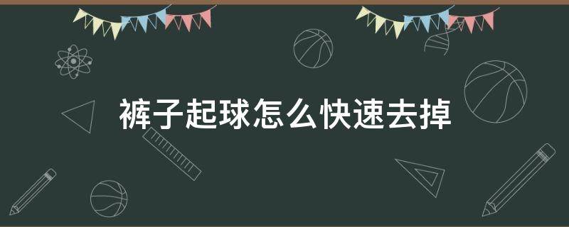 裤子起球怎么快速去掉 李宁裤子起球怎么快速去掉