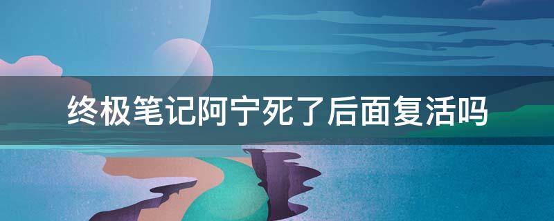 终极笔记阿宁死了后面复活吗 终极笔记阿宁最后活了没有