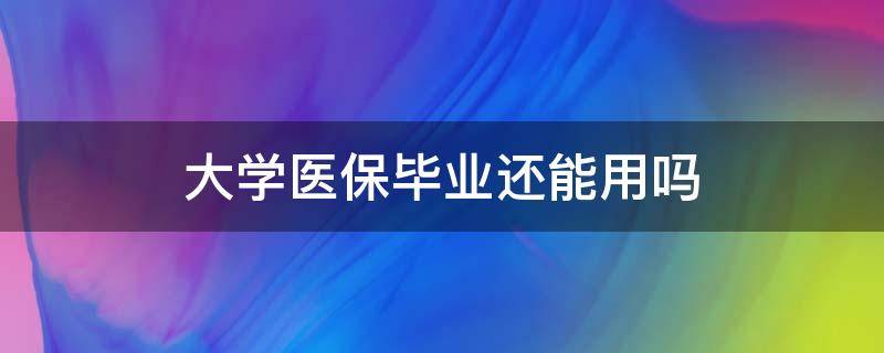 大学医保毕业还能用吗（大学医保毕业了还能用吗）