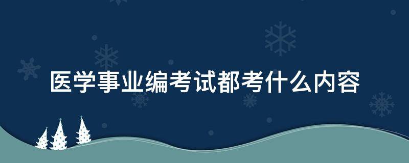 医学事业编考试都考什么内容 医学类事业编考试都考什么