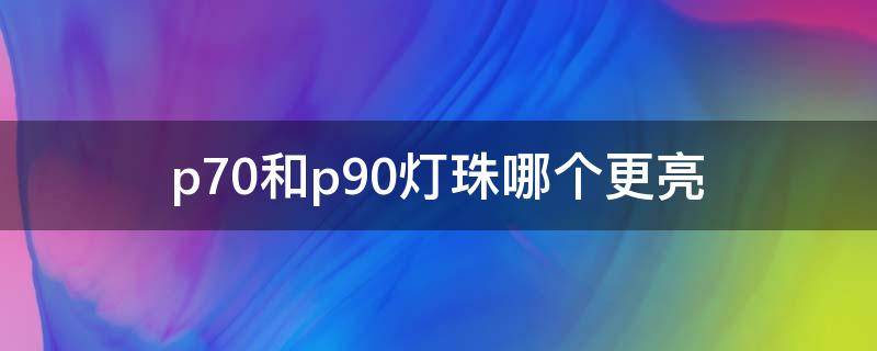 p70和p90灯珠哪个更亮（头灯p70跟p90灯珠是什么意思）