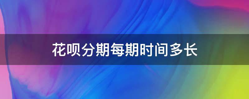 花呗分期每期时间多长（花呗分期是多长时间）